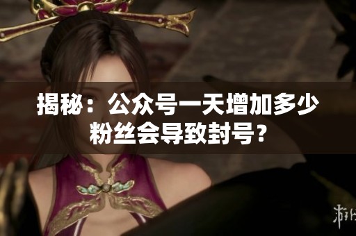 揭秘:公众号一天增加多少粉丝会导致封号? 揭秘:公众号一天增加多少粉丝会导致封号?