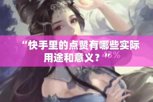 “快手里的点赞有哪些实际用途和意义?” “快手里的点赞有哪些实际用途和意义?”