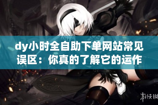 dy小时全自助下单网站常见误区:你真的了解它的运作逻辑吗? dy小时全自助下单网站常见误区:你真的了解它的运作逻辑吗?