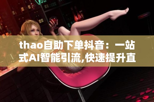 thao自助下单抖音:一站式AI智能引流,快速提升直播间人气与视频曝光 thao自助下单抖音:一站式AI智能引流,快速提升直播间人气与视频曝光