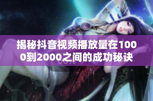 揭秘抖音视频播放量在1000到2000之间的成功秘诀