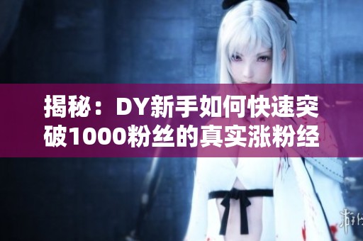 揭秘:DY新手如何快速突破1000粉丝的真实涨粉经验分享 揭秘:DY新手如何快速突破1000粉丝的真实涨粉经验分享