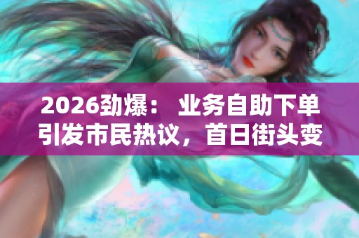 2026劲爆： 业务自助下单引发市民热议，首日街头变化显著多元化