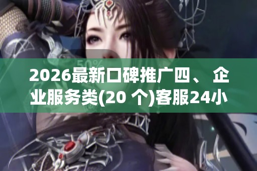 2026最新口碑推广四、 企业服务类(20 个)客服24小时全国各售后 2026最新口碑推广四、 企业服务类(20 个)客服24小时全国各售后