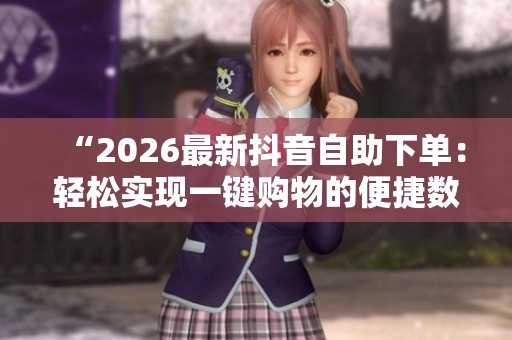 “2026最新抖音自助下单：轻松实现一键购物的便捷数字化体验”