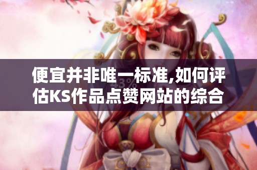 便宜并非唯一标准,如何评估KS作品点赞网站的综合价值 便宜并非唯一标准,如何评估KS作品点赞网站的综合价值