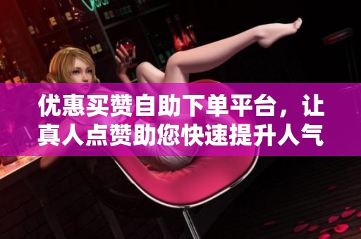 优惠买赞自助下单平台,让真人点赞助您快速提升人气 优惠买赞自助下单平台,让真人点赞助您快速提升人气