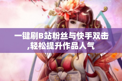 一键刷B站粉丝与快手双击,轻松提升作品人气 一键刷B站粉丝与快手双击,轻松提升作品人气
