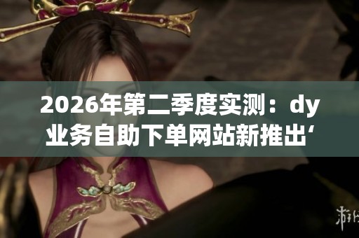 2026年第二季度实测:dy业务自助下单网站新推出‘智能人群包’靠谱吗? 2026年第二季度实测:dy业务自助下单网站新推出‘智能人群包’靠谱吗?