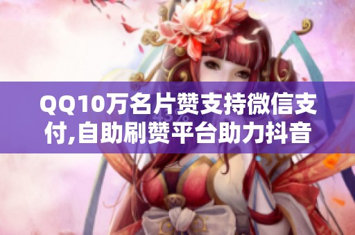QQ10万名片赞支持微信支付,自助刷赞平台助力抖音推广 QQ10万名片赞支持微信支付,自助刷赞平台助力抖音推广