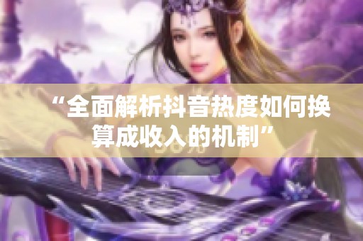 “全面解析抖音热度如何换算成收入的机制” “全面解析抖音热度如何换算成收入的机制”