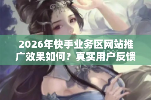 2026年快手业务区网站推广效果如何？真实用户反馈揭示真相