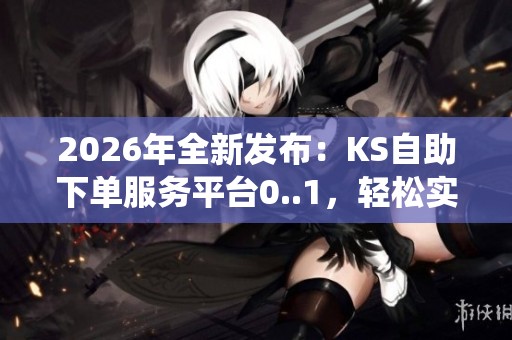 2026年全新发布：KS自助下单服务平台0..1，轻松实现自动订购辅助系统