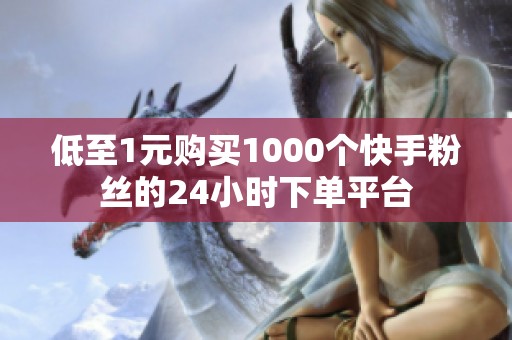 低至1元购买1000个快手粉丝的24小时下单平台 低至1元购买1000个快手粉丝的24小时下单平台