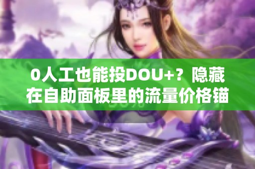 0人工也能投DOU+?隐藏在自助面板里的流量价格锚点 0人工也能投DOU+?隐藏在自助面板里的流量价格锚点