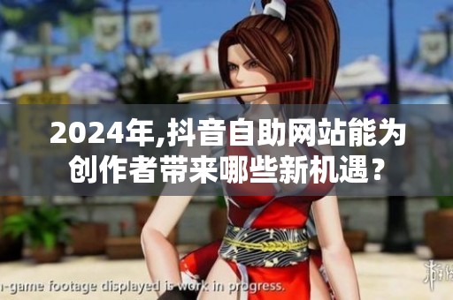 2024年,抖音自助网站能为创作者带来哪些新机遇？