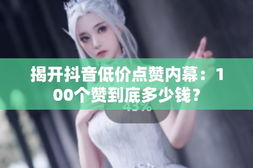 揭开抖音低价点赞内幕:100个赞到底多少钱? 揭开抖音低价点赞内幕:100个赞到底多少钱?
