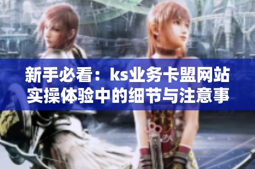 新手必看:ks业务卡盟网站实操体验中的细节与注意事项 新手必看:ks业务卡盟网站实操体验中的细节与注意事项