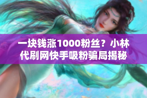 一块钱涨1000粉丝?小林代刷网快手吸粉骗局揭秘 一块钱涨1000粉丝?小林代刷网快手吸粉骗局揭秘