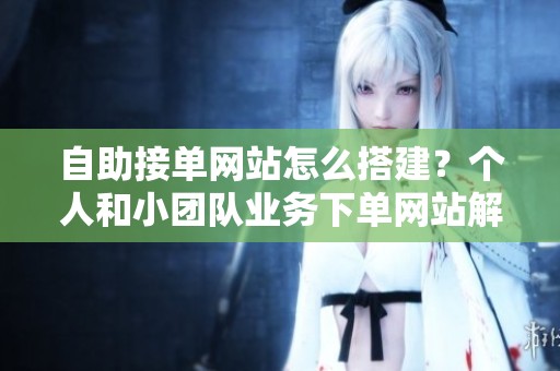 自助接单网站怎么搭建?个人和小团队业务下单网站解决方案 自助接单网站怎么搭建?个人和小团队业务下单网站解决方案