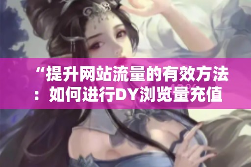 “提升网站流量的有效方法：如何进行DY浏览量充值”