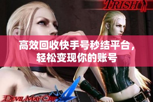 高效回收快手号秒结平台,轻松变现你的账号 高效回收快手号秒结平台,轻松变现你的账号
