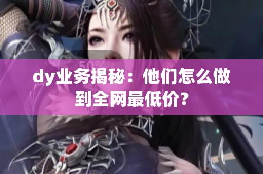 dy业务揭秘:他们怎么做到全网最低价? dy业务揭秘:他们怎么做到全网最低价?