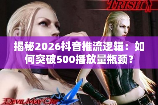 揭秘2026抖音推流逻辑:如何突破500播放量瓶颈? 揭秘2026抖音推流逻辑:如何突破500播放量瓶颈?