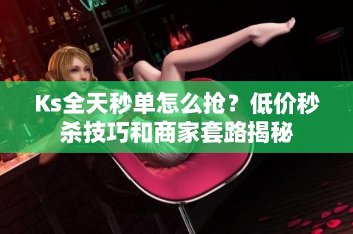 Ks全天秒单怎么抢?低价秒杀技巧和商家套路揭秘 Ks全天秒单怎么抢?低价秒杀技巧和商家套路揭秘