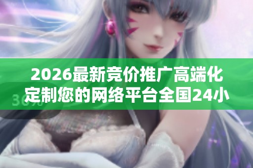 2026最新竞价推广高端化定制您的网络平台全国24小时400客服服务