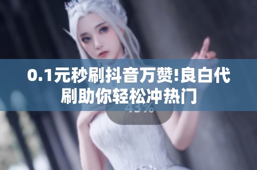 0.1元秒刷抖音万赞!良白代刷助你轻松冲热门 0.1元秒刷抖音万赞!良白代刷助你轻松冲热门