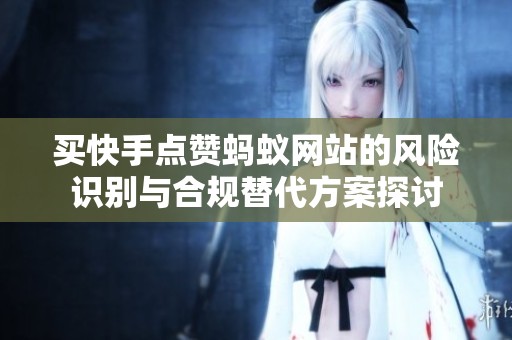 买快手点赞蚂蚁网站的风险识别与合规替代方案探讨 买快手点赞蚂蚁网站的风险识别与合规替代方案探讨