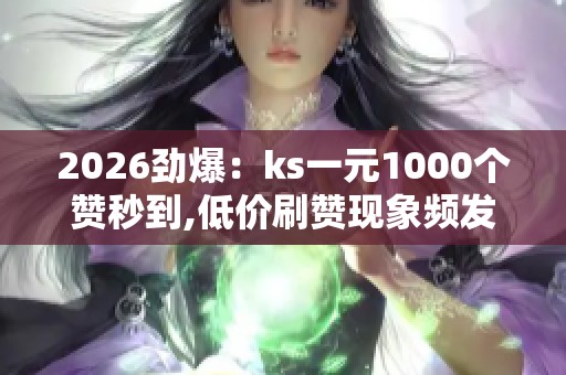 2026劲爆：ks一元1000个赞秒到,低价刷赞现象频发网络平台遭遇信任