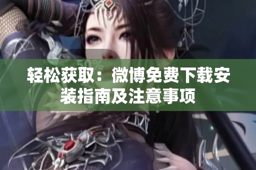 轻松获取:微博免费下载安装指南及注意事项 轻松获取:微博免费下载安装指南及注意事项