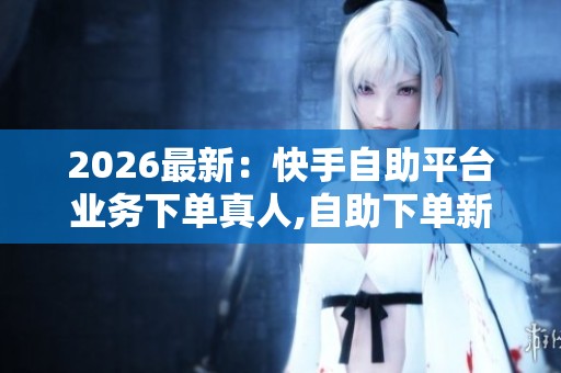 2026最新：快手自助平台业务下单真人,<a href=