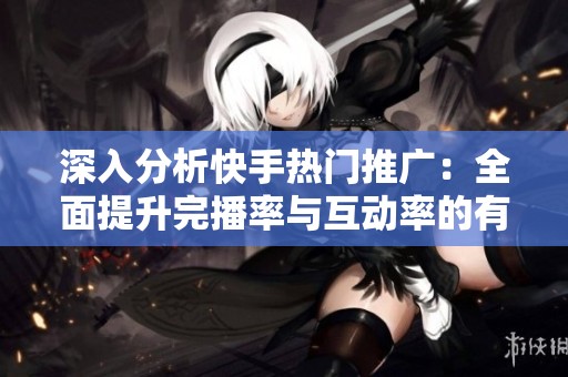 深入分析快手热门推广：全面提升完播率与互动率的有效策略