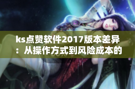 ks点赞软件2017版本差异:从操作方式到风险成本的权衡 ks点赞软件2017版本差异:从操作方式到风险成本的权衡