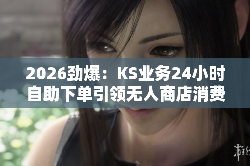 2026劲爆:KS业务24小时自助下单引领无人商店消费革命 2026劲爆:KS业务24小时自助下单引领无人商店消费革命