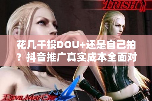花几千投DOU+还是自己拍？抖音推广真实成本全面对比分析