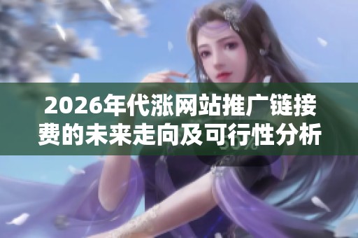 2026年代涨网站推广链接费的未来走向及可行性分析 2026年代涨网站推广链接费的未来走向及可行性分析