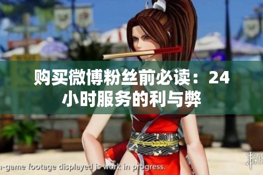 购买微博粉丝前必读:24小时服务的利与弊 购买微博粉丝前必读:24小时服务的利与弊