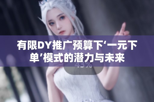 有限DY推广预算下‘一元下单’模式的潜力与未来 有限DY推广预算下‘一元下单’模式的潜力与未来