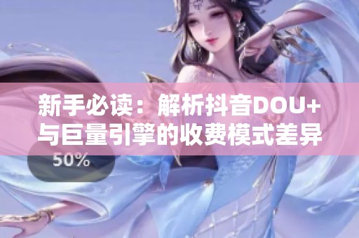 新手必读:解析抖音DOU+与巨量引擎的收费模式差异 新手必读:解析抖音DOU+与巨量引擎的收费模式差异