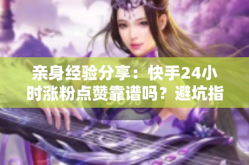 亲身经验分享:快手24小时涨粉点赞靠谱吗?避坑指南揭秘 亲身经验分享:快手24小时涨粉点赞靠谱吗?避坑指南揭秘