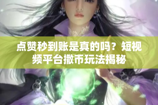点赞秒到账是真的吗?短视频平台撒币玩法揭秘 点赞秒到账是真的吗?短视频平台撒币玩法揭秘