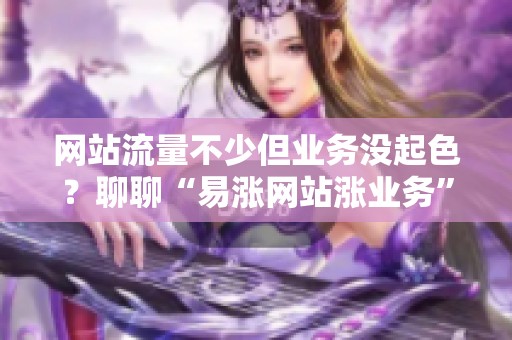 网站流量不少但业务没起色?聊聊“易涨网站涨业务”怎么用 网站流量不少但业务没起色?聊聊“易涨网站涨业务”怎么用