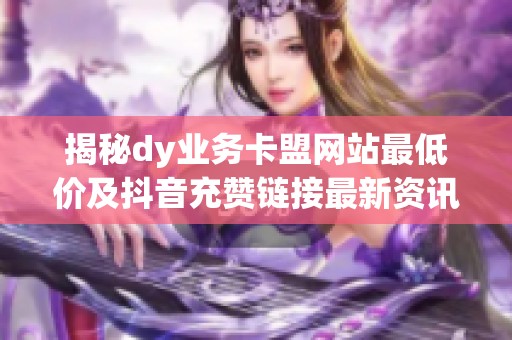 揭秘dy业务卡盟网站最低价及抖音充赞链接最新资讯 揭秘dy业务卡盟网站最低价及抖音充赞链接最新资讯