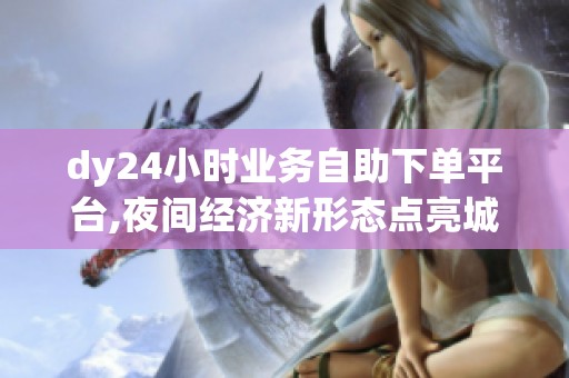 dy24小时业务自助下单平台,夜间经济新形态点亮城市消费活力 dy24小时业务自助下单平台,夜间经济新形态点亮城市消费活力