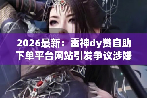 2026最新:雷神dy赞自助下单平台网站引发争议涉嫌违规服务引关注 2026最新:雷神dy赞自助下单平台网站引发争议涉嫌违规服务引关注
