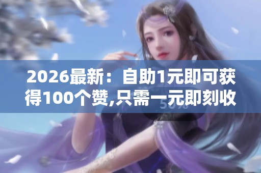 2026最新:自助1元即可获得100个赞,只需一元即刻收获百次点赞心意 2026最新:自助1元即可获得100个赞,只需一元即刻收获百次点赞心意